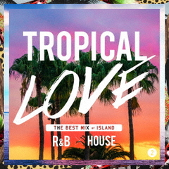 TROPICAL　LOVE　2　THE　BEST　MIX　of　ISLAND　R＆B　×　HOUSE