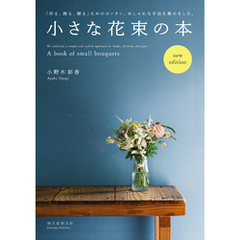 小さな花束の本　new edition：「作る、飾る、贈る」ためのカンタン、おしゃれな手法を集めました。