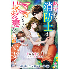 熱情滾る消防士はママになった最愛妻を生涯守り抜く【極上三兄弟シリーズ】