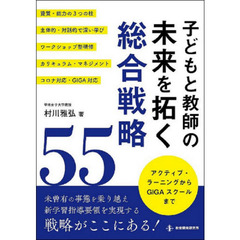 子どもと教師の未来を拓く総合戦略５５　アクティブ・ラーニングからＧＩＧＡスクールまで