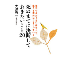 死ぬまでに決断しておきたいこと20　理想の最期を思い描ければ、生きる不安はなくなっていく