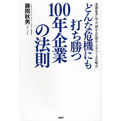 どんな危機にも打ち勝つ１００年企業の法則　老舗企業に学ぶ「儲かる仕組み・人をつくる仕組み」