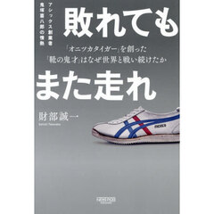 敗れてもまた走れ　アシックス創業者鬼塚喜八郎の情熱　「オニツカタイガー」を創った「靴の鬼才」はなぜ世界と戦い続けたか