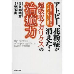 アトピー、花粉症が消えた！「超吸収アガリクス」の治癒力　アレルギーを克服するスーパーパワーの秘密