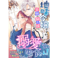 地味令嬢ですが、美貌の騎士様に溺愛されるなんて聞いてません！