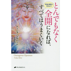 とんでもなく全開になれば、すべてはうまくいく　宇宙の導きに任せよう