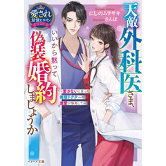 天敵外科医さま、いいから黙って偽装婚約しましょうか　愛さないと言った俺様ドクターの激愛が爆発して