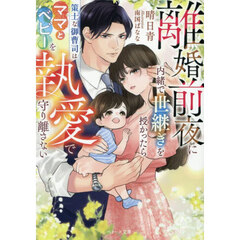 離婚前夜に内緒で世継ぎを授かったら　策士な御曹司はママとベビーを執愛で守り離さない