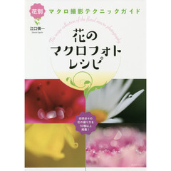 花のマクロフォトレシピ　花別マクロ撮影テクニックガイド　四季折々の花の撮り方を７０種以上掲載！