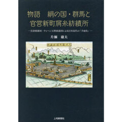 物語絹の国・群馬と官営新町屑糸紡績所　岩倉使節団・ウィーン万博派遣団による日本近代の「手前化」