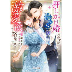 押しかけ婚のはずが－隠れＳな御曹司は激愛欲で絡めとる