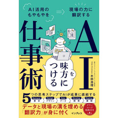 ＡＩを味方につける仕事術　ＡＩ活用のもやもやを現場の力に翻訳する