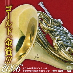 ゴールド、金賞！！！2006　全日本吹奏楽コンクール金賞受賞団体迫力のライブ　Vol．3　大学・職場・一般編