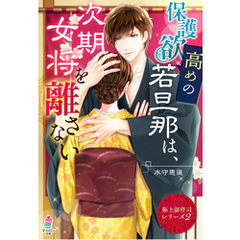 【極上御曹司シリーズ２】保護欲高めの若旦那は、次期女将を離さない
