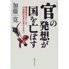 「官」の発想が国を亡ぼす　構造改革なくして２１世紀の日本はありえない