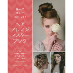 ヘアアレンジマスターブック　編んで巻いてねじって！　かわいい８２個のスタイルをステップ・バイ・ステップで紹介