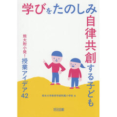 学びをたのしみ自律共創する子ども　熊大附小発！授業アイデア４２