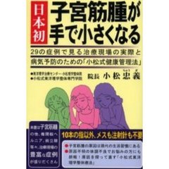 日本初子宮筋腫が手で小さくなる　２９の症例で見る治療現場の実際と病気予防のための「小松式健康管理法」