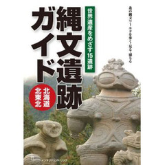 縄文遺跡ガイド北海道・北東北　世界遺産をめざす１５遺跡　北の縄文ワールドを歩く・見る・感じる