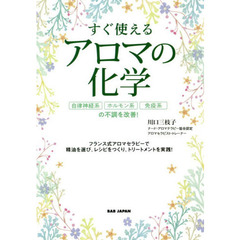 すぐ使えるアロマの化学　自律神経系、ホルモン系、免疫系の不調を改善！　フランス式アロマセラピーで精油を選び、レシピをつくり、トリートメントを実践！