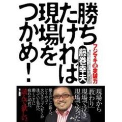勝ちたければ現場をつかめ！　フジマキ流突破力