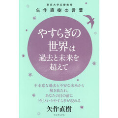 やすらぎの世界は過去と未来を超えて　東京大学名誉教授矢作直樹の言葉　不本意な過去と不安な未来から解き放たれ、あなたの目の前に「今」というやすらぎが現れる