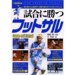 試合に勝つフットサル　初心者から上級者まで、実戦で使えるフットサル・テクニック　Ｆｏｒ　ｃｒｅａｔｉｖｅ　ｆｕｔｓａｌ