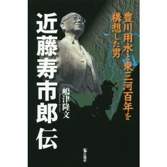 近藤寿市郎伝　豊川用水と東三河百年を構想した男