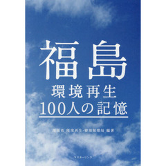 福島環境再生１００人の記憶　震災から１０年。１００人の証言で綴る福島のこれまでとこれから。