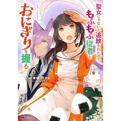 聖女じゃないと追放されたので、もふもふ従者〈聖獣〉とおにぎりを握る　６