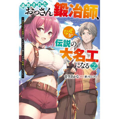 追放されたおっさん鍛冶師、なぜか伝説の大名工になる　昔おもちゃの武器を造ってあげた子供たちが全員英雄になっていた　２