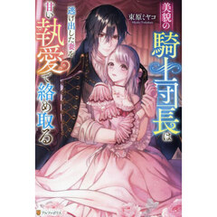 美貌の騎士団長は逃げ出した妻を甘い執愛で絡め取る
