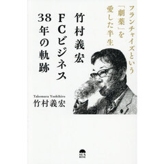 竹村義宏ＦＣビジネス３８年の軌跡　フランチャイズという「劇薬」を愛した半生