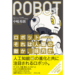 ロボット――それは人類の敵か、味方か―――日本復活のカギを握る、ロボティクスのすべて