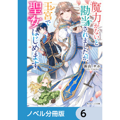 魔力がないと勘当されましたが、王宮で聖女はじめます【ノベル分冊版】　6