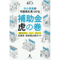 補助金虎の巻　中小事業の可能性を見つける　補助金を知る、もらう、役立てる　〈起業家・経営層〉必読ガイド