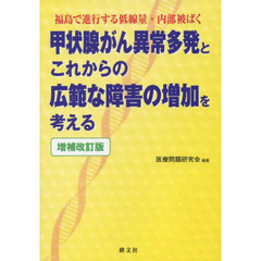 甲状腺がん異常多発とこれからの広範な障害の増加を考える　福島で進行する低線量・内部被ばく　増補改訂版