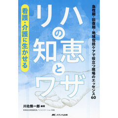 看護・介護に生かせるリハの知恵とワザ　急性期・回復期・地域包括ケアで役立つ現場のエッセンス６０