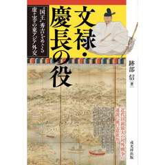 文禄・慶長の役　“国王”秀吉をめぐる虚々実々の東アジア外交