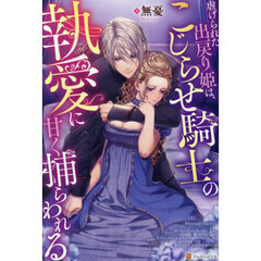 虐げられた出戻り姫は、こじらせ騎士の執愛に甘く捕らわれる