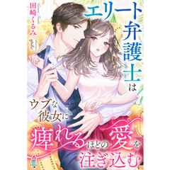 エリート弁護士はウブな彼女に痺れるほどの愛を注ぎ込む