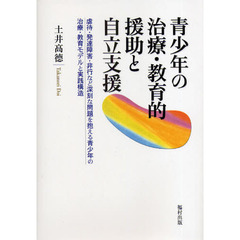 青少年の治療・教育的援助と自立支援　虐待・発達障害・非行など深刻な問題を抱える青少年の治療・教育モデルと実践構造