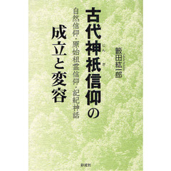 古代神祇信仰の成立と変容　自然信仰・原始祖霊信仰・記紀神話