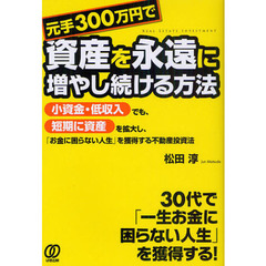 元手３００万円で資産を永遠に増やし続ける方法　小資金・低収入でも、短期に資産を拡大し、「お金に困らない人生」を獲得する不動産投資法