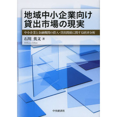 地域中小企業向け貸出市場の現実　中小企業と金融機関の借入・貸出関係に関する経済分析