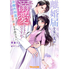 離婚届を見た夫が私を溺愛してきたのですが！　冷徹外科医は最愛の妻を手放さない
