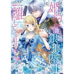 身代わり婚約者なのに、銀狼陛下がどうしても離してくれません！ 6（6）