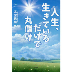 人生、生きているだけで丸儲け