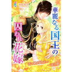 華麗なる国王の囚われ花嫁～若き絶対君主の一途な愛～