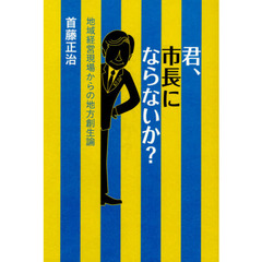 君、市長にならないか？　地域経営現場からの地方創生論